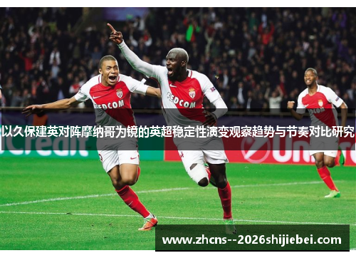 以久保建英对阵摩纳哥为镜的英超稳定性演变观察趋势与节奏对比研究