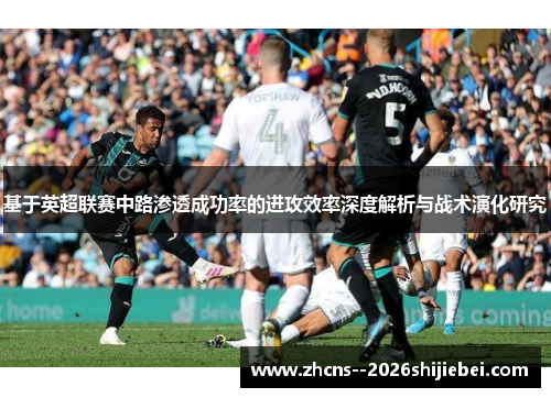 基于英超联赛中路渗透成功率的进攻效率深度解析与战术演化研究