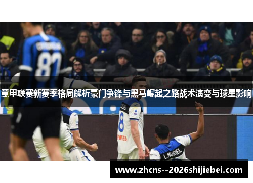 意甲联赛新赛季格局解析豪门争锋与黑马崛起之路战术演变与球星影响