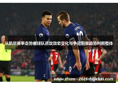 从凯恩赛季走势看球队进攻效率变化与争冠前景趋势判断整体 从凯恩赛季走势看球队进攻效率变化与争冠前景趋势判断整体