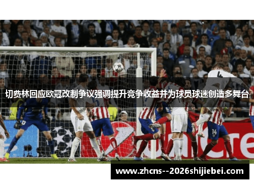 切费林回应欧冠改制争议强调提升竞争收益并为球员球迷创造多舞台 切费林回应欧冠改制争议强调提升竞争收益并为球员球迷创造多舞台