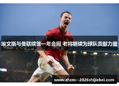 埃文斯与曼联续签一年合同 老将继续为球队贡献力量 埃文斯与曼联续签一年合同 老将继续为球队贡献力量