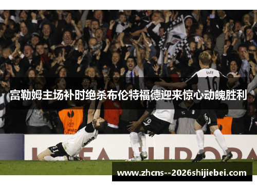 富勒姆主场补时绝杀布伦特福德迎来惊心动魄胜利 富勒姆主场补时绝杀布伦特福德迎来惊心动魄胜利