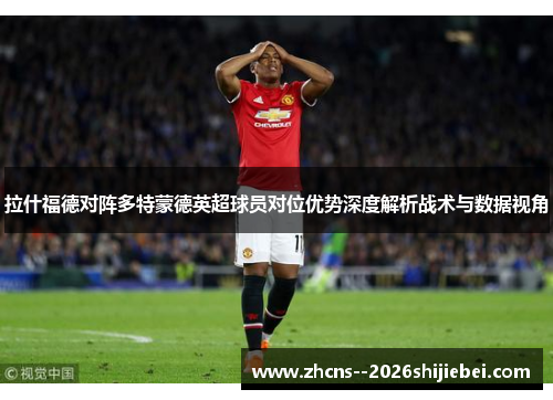 拉什福德对阵多特蒙德英超球员对位优势深度解析战术与数据视角 拉什福德对阵多特蒙德英超球员对位优势深度解析战术与数据视角
