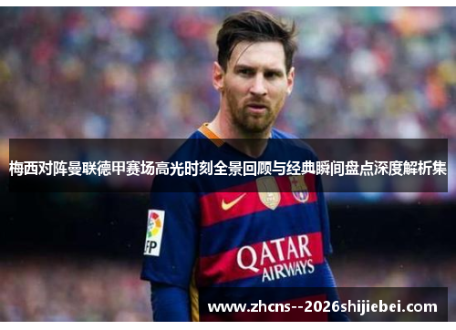 梅西对阵曼联德甲赛场高光时刻全景回顾与经典瞬间盘点深度解析集