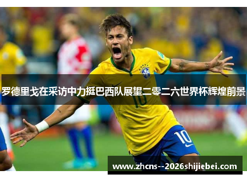 罗德里戈在采访中力挺巴西队展望二零二六世界杯辉煌前景 罗德里戈在采访中力挺巴西队展望二零二六世界杯辉煌前景