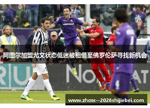 阿图尔加盟尤文状态低迷被租借至佛罗伦萨寻找新机会 阿图尔加盟尤文状态低迷被租借至佛罗伦萨寻找新机会