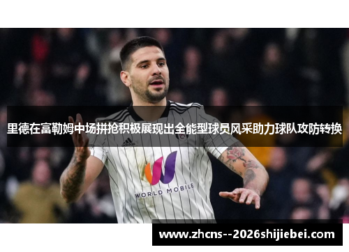 里德在富勒姆中场拼抢积极展现出全能型球员风采助力球队攻防转换