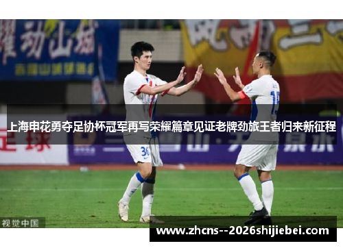 上海申花勇夺足协杯冠军再写荣耀篇章见证老牌劲旅王者归来新征程 上海申花勇夺足协杯冠军再写荣耀篇章见证老牌劲旅王者归来新征程