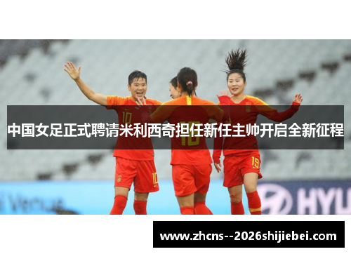 中国女足正式聘请米利西奇担任新任主帅开启全新征程