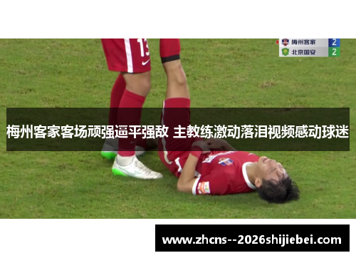 梅州客家客场顽强逼平强敌 主教练激动落泪视频感动球迷 梅州客家客场顽强逼平强敌 主教练激动落泪视频感动球迷