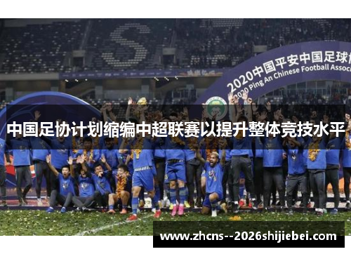 中国足协计划缩编中超联赛以提升整体竞技水平