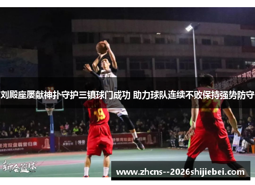 刘殿座屡献神扑守护三镇球门成功 助力球队连续不败保持强势防守 刘殿座屡献神扑守护三镇球门成功 助力球队连续不败保持强势防守