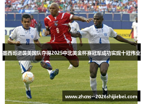 墨西哥逆袭美国队夺得2025中北美金杯赛冠军成功实现十冠伟业 墨西哥逆袭美国队夺得2025中北美金杯赛冠军成功实现十冠伟业