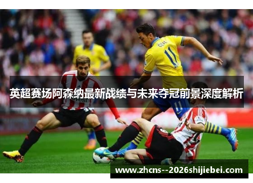 英超赛场阿森纳最新战绩与未来夺冠前景深度解析