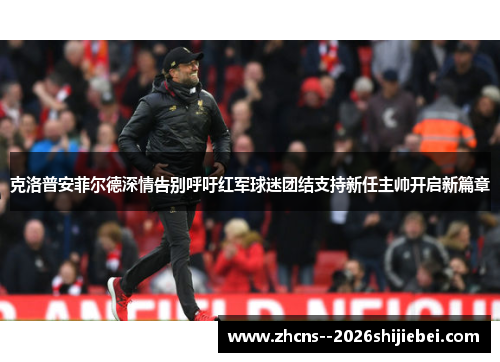 克洛普安菲尔德深情告别呼吁红军球迷团结支持新任主帅开启新篇章