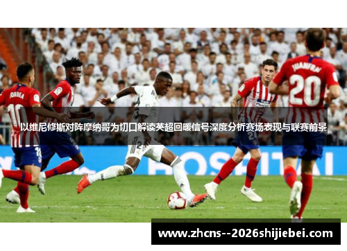 以维尼修斯对阵摩纳哥为切口解读英超回暖信号深度分析赛场表现与联赛前景