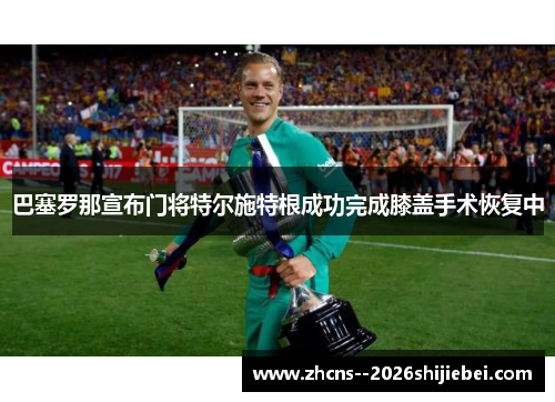 巴塞罗那宣布门将特尔施特根成功完成膝盖手术恢复中 巴塞罗那宣布门将特尔施特根成功完成膝盖手术恢复中