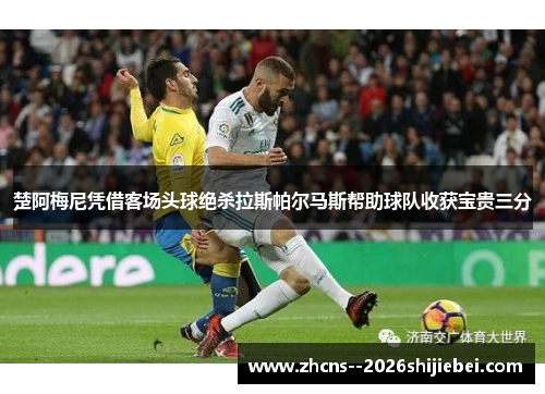 楚阿梅尼凭借客场头球绝杀拉斯帕尔马斯帮助球队收获宝贵三分 楚阿梅尼凭借客场头球绝杀拉斯帕尔马斯帮助球队收获宝贵三分