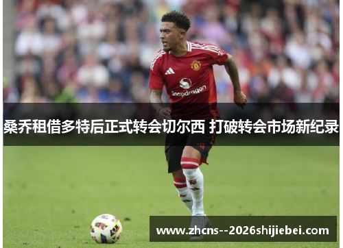 桑乔租借多特后正式转会切尔西 打破转会市场新纪录 桑乔租借多特后正式转会切尔西 打破转会市场新纪录