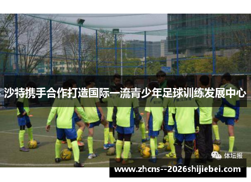 沙特携手合作打造国际一流青少年足球训练发展中心 沙特携手合作打造国际一流青少年足球训练发展中心