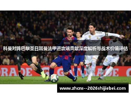 科曼对阵巴黎圣日耳曼法甲进攻端贡献深度解析与战术价值评估 科曼对阵巴黎圣日耳曼法甲进攻端贡献深度解析与战术价值评估